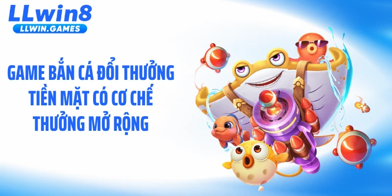 Game bắn cá đổi thưởng tiền mặt có cơ chế thưởng mở rộng
