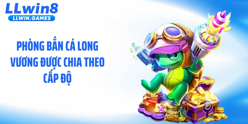 Phòng bắn cá long vương được chia theo cấp độ